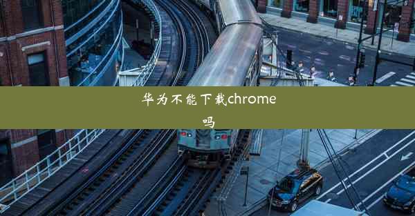 华为不能下载chrome吗