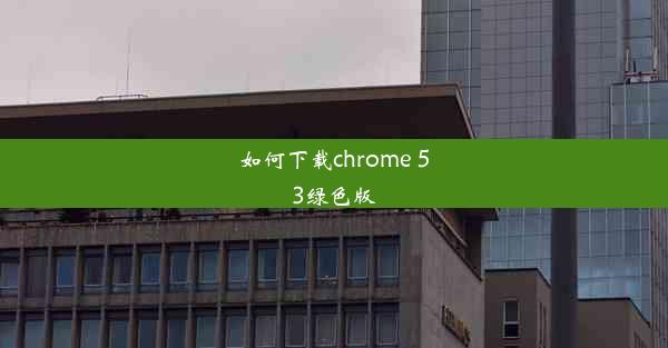 如何下载chrome 53绿色版