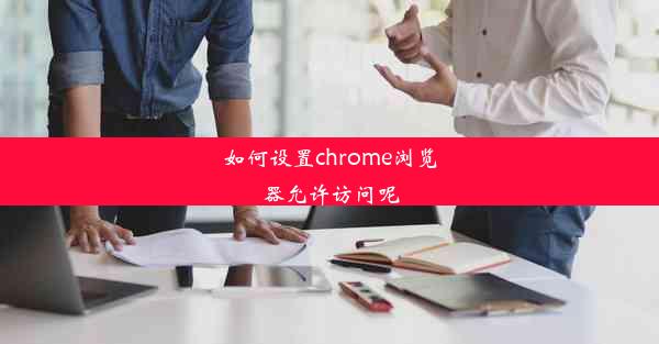 如何设置chrome浏览器允许访问呢