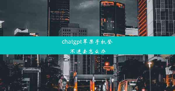 chatgpt苹果手机登不进去怎么办