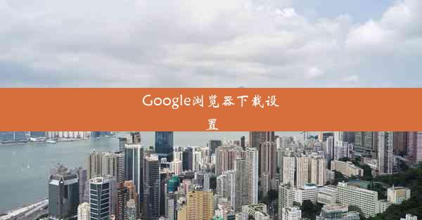 Google浏览器下载设置