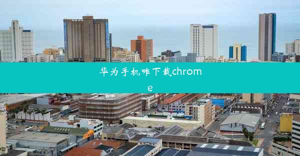 华为手机咋下载chrome