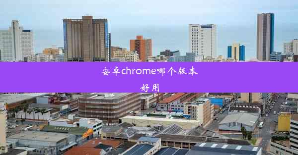 安卓chrome哪个版本好用