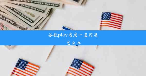 谷歌play商店一直闪退怎么办