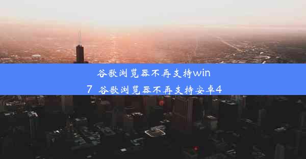 谷歌浏览器不再支持win 7_谷歌浏览器不再支持安卓4