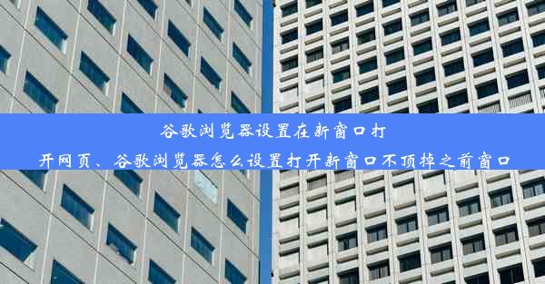 谷歌浏览器设置在新窗口打开网页、谷歌浏览器怎么设置打开新窗口不顶掉之前窗口