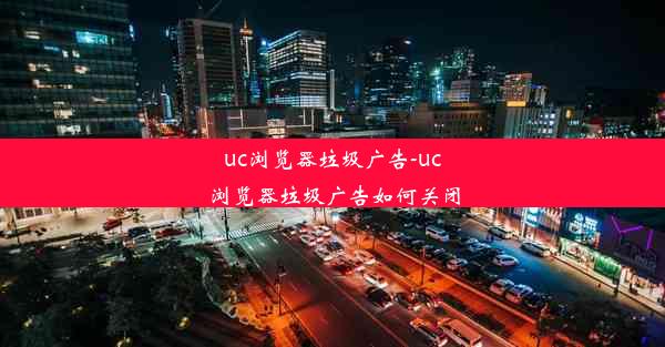 uc浏览器垃圾广告-uc浏览器垃圾广告如何关闭