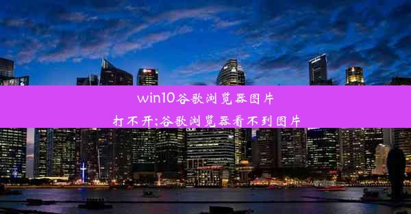 win10谷歌浏览器图片打不开;谷歌浏览器看不到图片