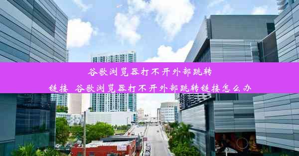 谷歌浏览器打不开外部跳转链接_谷歌浏览器打不开外部跳转链接怎么办