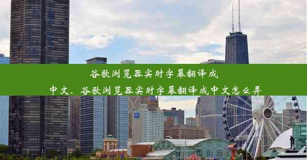 谷歌浏览器实时字幕翻译成中文、谷歌浏览器实时字幕翻译成中文怎么弄