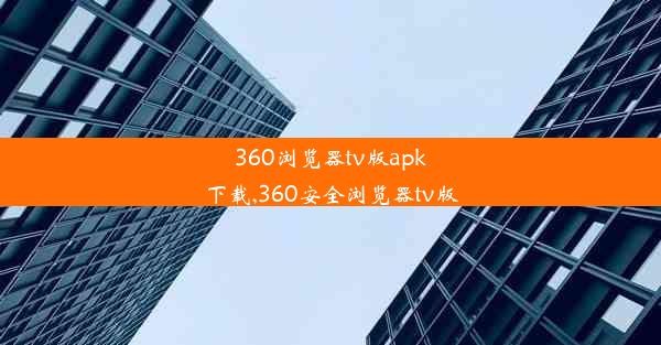 360浏览器tv版apk下载,360安全浏览器tv版