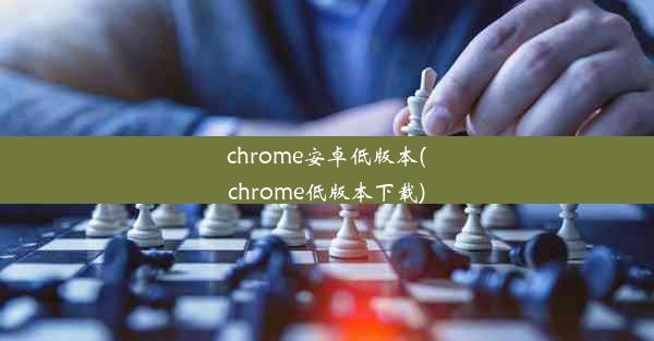 chrome安卓低版本(chrome低版本下载)