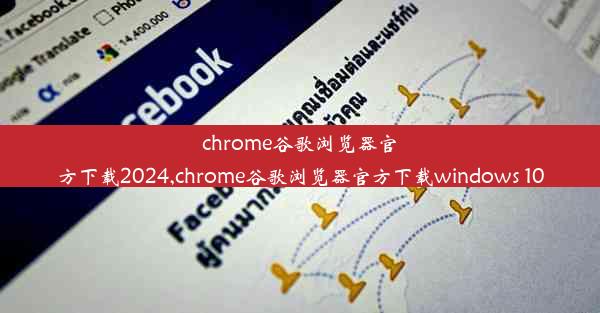 chrome谷歌浏览器官方下载2024,chrome谷歌浏览器官方下载windows 10