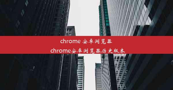 chrome 安卓浏览器_chrome安卓浏览器历史版本