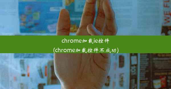 chrome加载ie控件(chrome加载控件不成功)