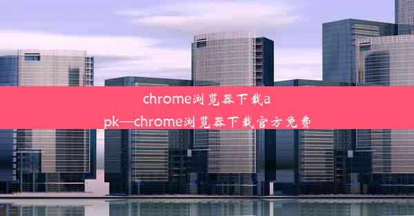 chrome浏览器下载apk—chrome浏览器下载官方免费