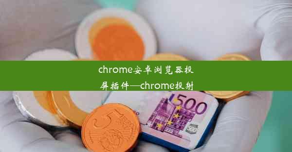 chrome安卓浏览器投屏插件—chrome投射