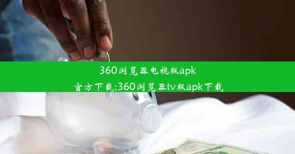 360浏览器电视版apk官方下载;360浏览器tv版apk下载