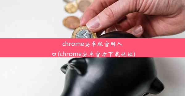 chrome安卓版官网入口(chrome安卓官方下载地址)