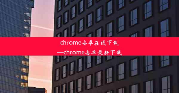 chrome安卓在线下载—chrome安卓最新下载