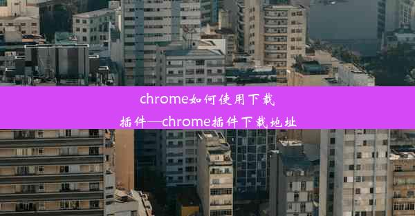 chrome如何使用下载插件—chrome插件下载地址