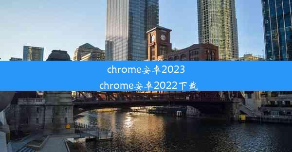 chrome安卓2023_chrome安卓2022下载