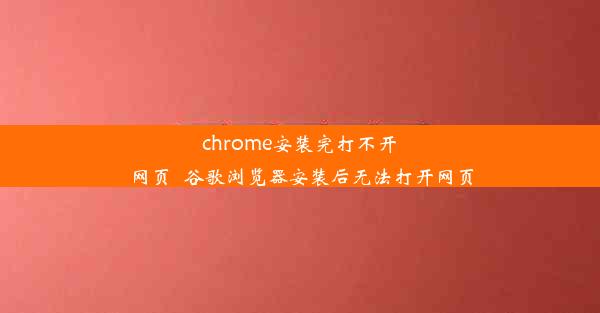 chrome安装完打不开网页_谷歌浏览器安装后无法打开网页