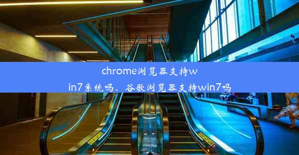 chrome浏览器支持win7系统吗、谷歌浏览器支持win7吗