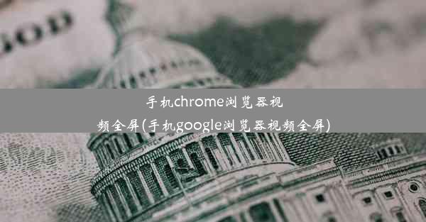 手机chrome浏览器视频全屏(手机google浏览器视频全屏)