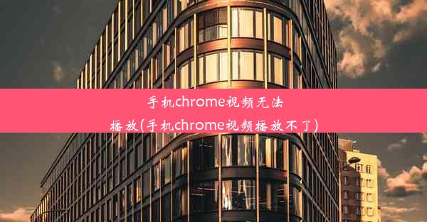 手机chrome视频无法播放(手机chrome视频播放不了)