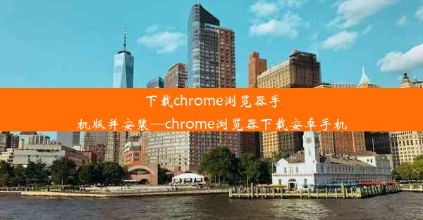 下载chrome浏览器手机版并安装—chrome浏览器下载安卓手机