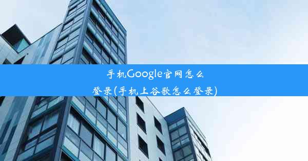 手机Google官网怎么登录(手机上谷歌怎么登录)