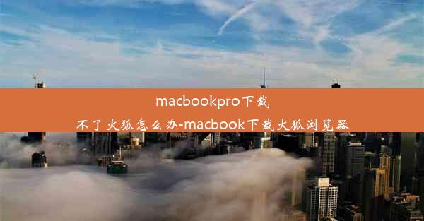 macbookpro下载不了火狐怎么办-macbook下载火狐浏览器