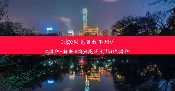 edge浏览器找不到vlc插件-新版edge找不到flash插件