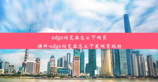 edge浏览器怎么下网页课件-edge浏览器怎么下载网页视频