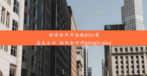 红米打不开谷歌play商店怎么办_红米打不开google play