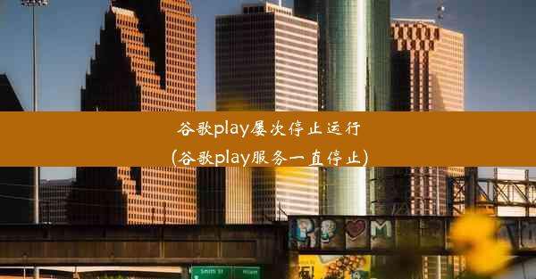 谷歌play屡次停止运行(谷歌play服务一直停止)