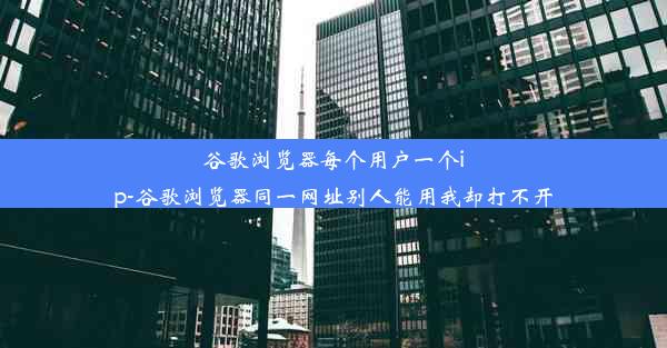 谷歌浏览器每个用户一个ip-谷歌浏览器同一网址别人能用我却打不开