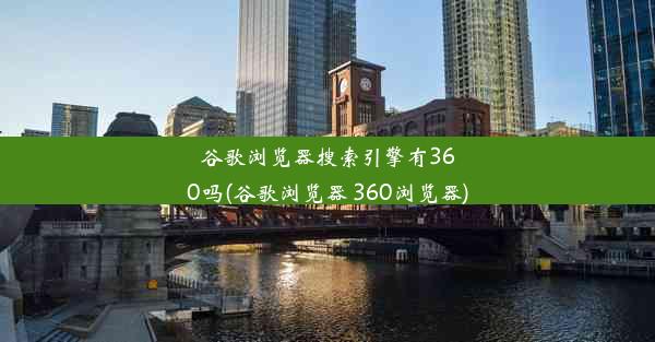 谷歌浏览器搜索引擎有360吗(谷歌浏览器 360浏览器)