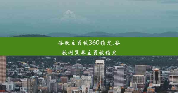 谷歌主页被360锁定,谷歌浏览器主页被锁定