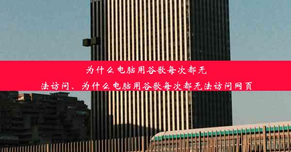 为什么电脑用谷歌每次都无法访问、为什么电脑用谷歌每次都无法访问网页