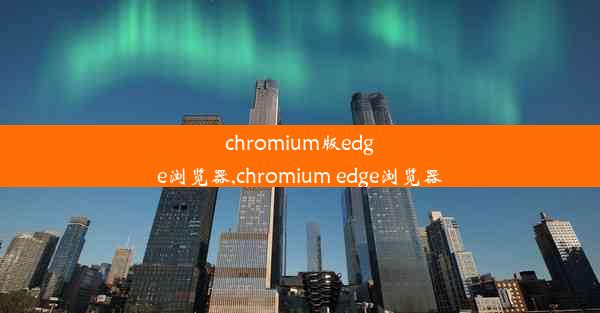 chromium版edge浏览器,chromium edge浏览器