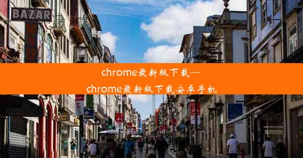 chrome最新版下载—chrome最新版下载安卓手机