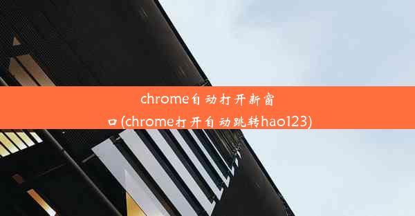 chrome自动打开新窗口(chrome打开自动跳转hao123)