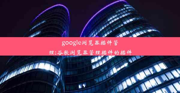 google浏览器插件管理;谷歌浏览器管理插件的插件