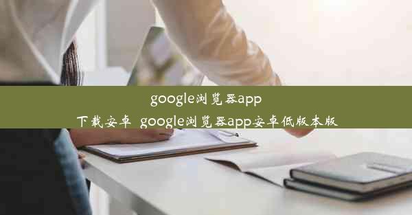 google浏览器app下载安卓_google浏览器app安卓低版本版