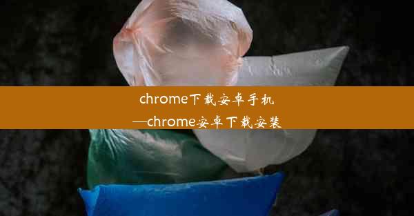 chrome下载安卓手机—chrome安卓下载安装