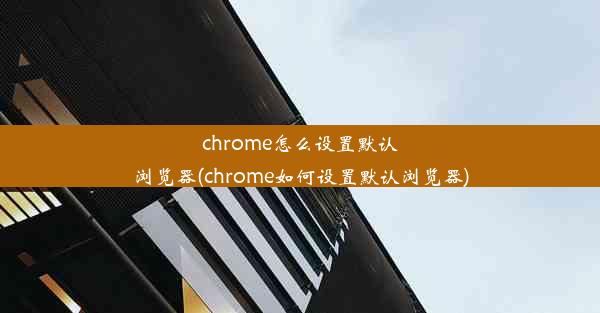 chrome怎么设置默认浏览器(chrome如何设置默认浏览器)