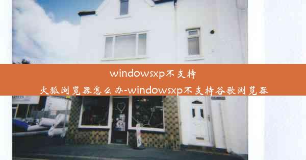 windowsxp不支持火狐浏览器怎么办-windowsxp不支持谷歌浏览器