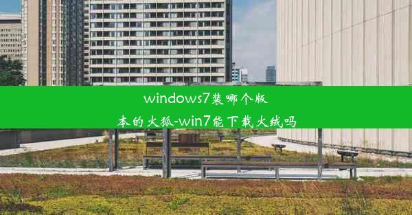 windows7装哪个版本的火狐-win7能下载火绒吗